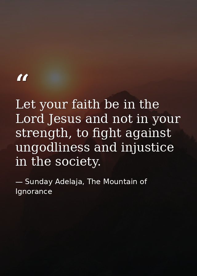 Let your faith be in the Lord Jesus and not in your strength, to fight against ungodliness and injustice in the society. — Sunday Adelaja, The Mountain of Ignorance
