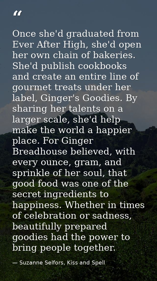 Once she'd graduated from Ever After High, she'd open her own chain of bakeries. She'd publish cookbooks and create an e — Suzanne Selfors, Kiss and Spell