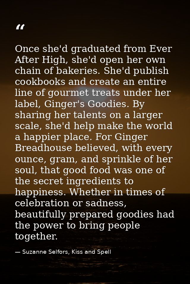 Once she'd graduated from Ever After High, she'd open her own chain of bakeries. She'd publish cookbooks and create an e — Suzanne Selfors, Kiss and Spell