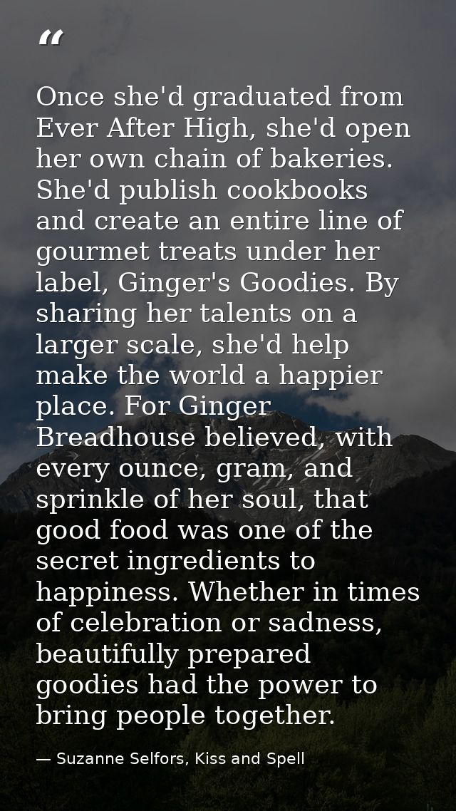 Once she'd graduated from Ever After High, she'd open her own chain of bakeries. She'd publish cookbooks and create an e — Suzanne Selfors, Kiss and Spell