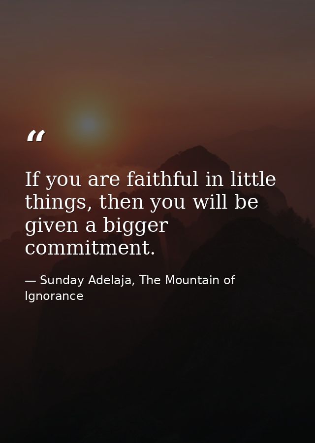 If you are faithful in little things, then you will be given a bigger commitment. — Sunday Adelaja, The Mountain of Ignorance