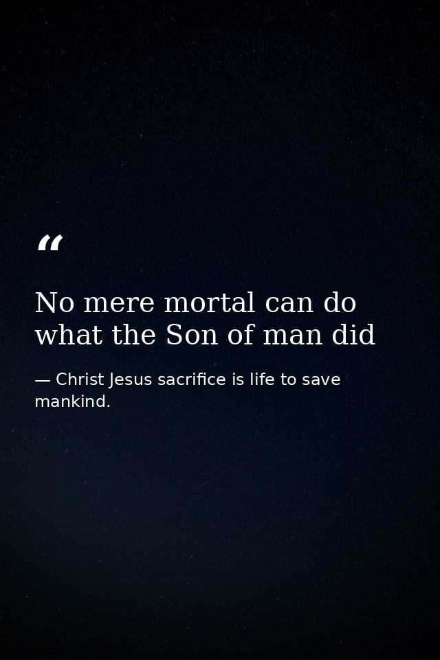 No mere mortal can do what the Son of man did — Christ Jesus sacrifice is life to save mankind.