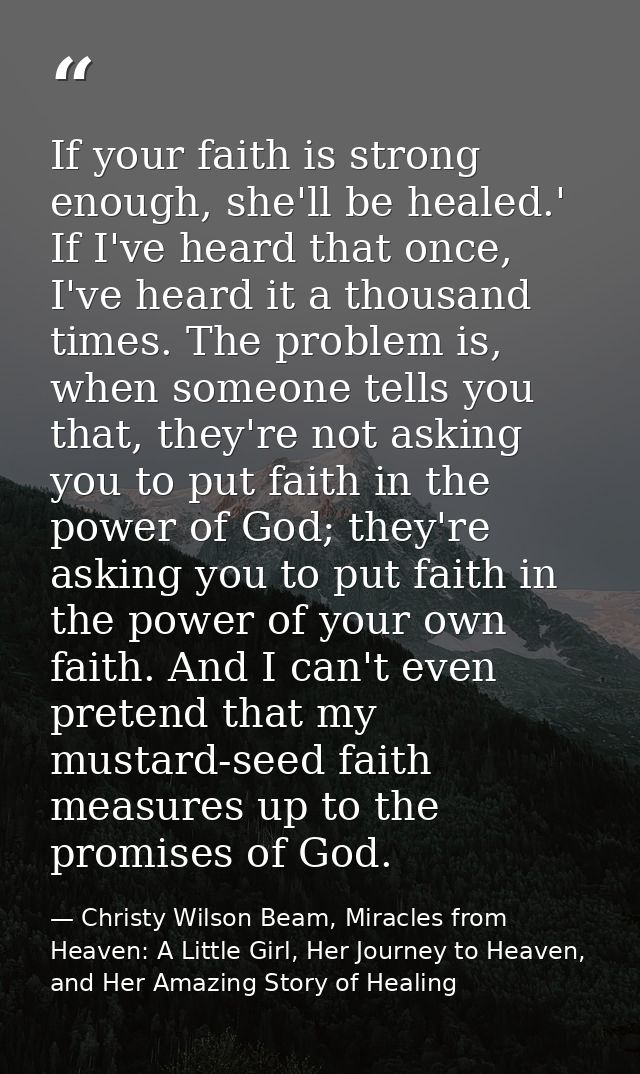If your faith is strong enough, she'll be healed.' If I've heard that once, I've heard it a thousand times. The problem  — Christy Wilson Beam, Miracles from Heaven: A Little Girl, Her Journey to Heaven, and Her Amazing Story of Healing