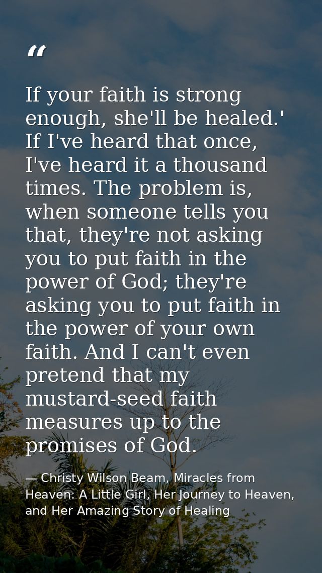 If your faith is strong enough, she'll be healed.' If I've heard that once, I've heard it a thousand times. The problem  — Christy Wilson Beam, Miracles from Heaven: A Little Girl, Her Journey to Heaven, and Her Amazing Story of Healing