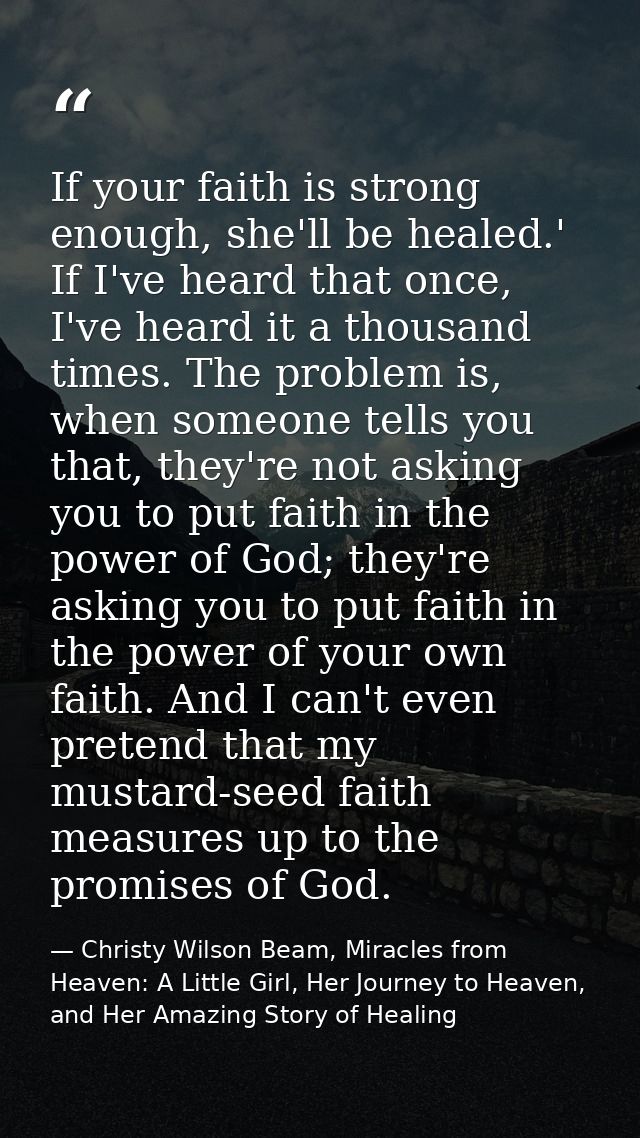 If your faith is strong enough, she'll be healed.' If I've heard that once, I've heard it a thousand times. The problem  — Christy Wilson Beam, Miracles from Heaven: A Little Girl, Her Journey to Heaven, and Her Amazing Story of Healing