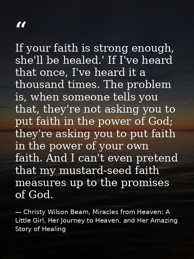 If your faith is strong enough, she'll be healed.' If I've heard that once, I've heard it a thousand times. The problem  — Christy Wilson Beam, Miracles from Heaven: A Little Girl, Her Journey to Heaven, and Her Amazing Story of Healing