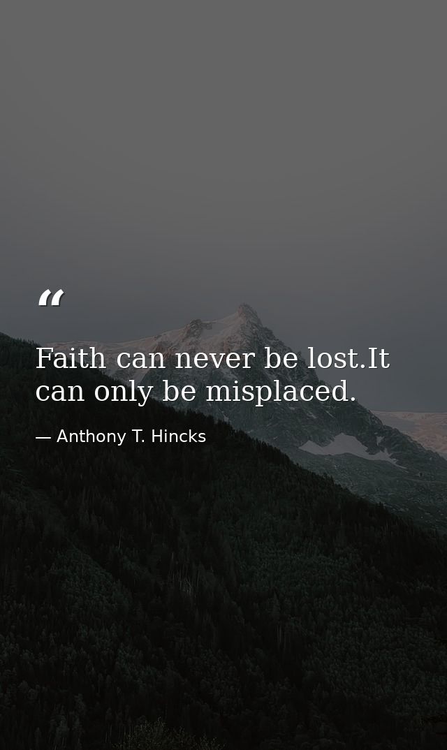 Faith can never be lost.It can only be misplaced. — Anthony T. Hincks