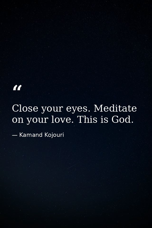 Close your eyes. Meditate on your love. This is God. — Kamand Kojouri