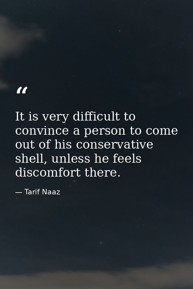 It is very difficult to convince a person to come out of his conservative shell, unless he feels discomfort there. — Tarif Naaz