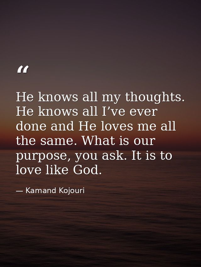 He knows all my thoughts. He knows all I’ve ever done and He loves me all the same. What is our purpose, you ask. It is  — Kamand Kojouri