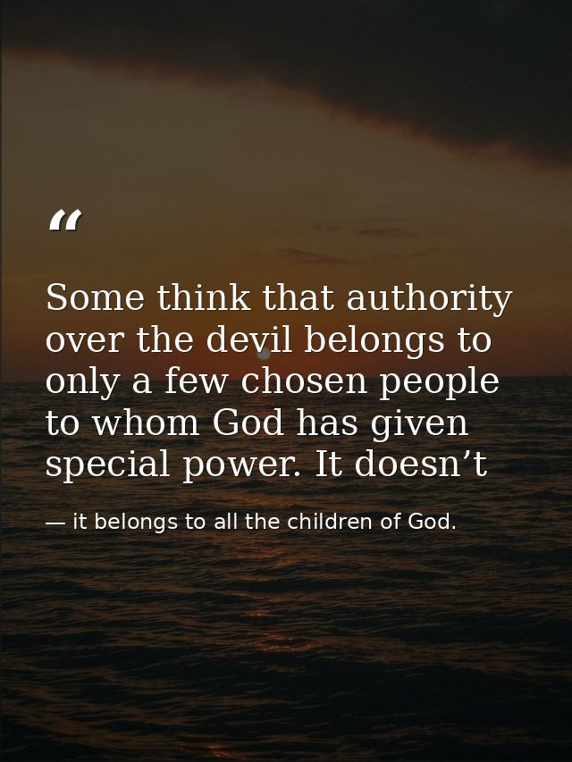 Some think that authority over the devil belongs to only a few chosen people to whom God has given special power. It doe — it belongs to all the children of God.
