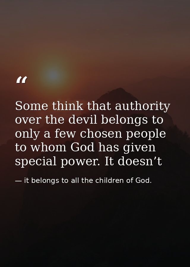 Some think that authority over the devil belongs to only a few chosen people to whom God has given special power. It doe — it belongs to all the children of God.