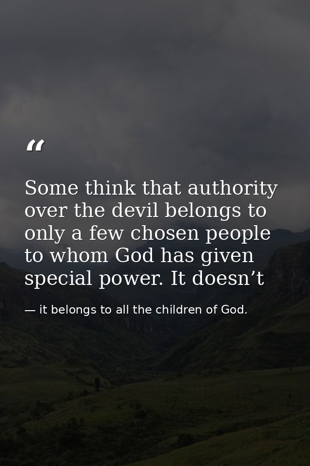 Some think that authority over the devil belongs to only a few chosen people to whom God has given special power. It doe — it belongs to all the children of God.