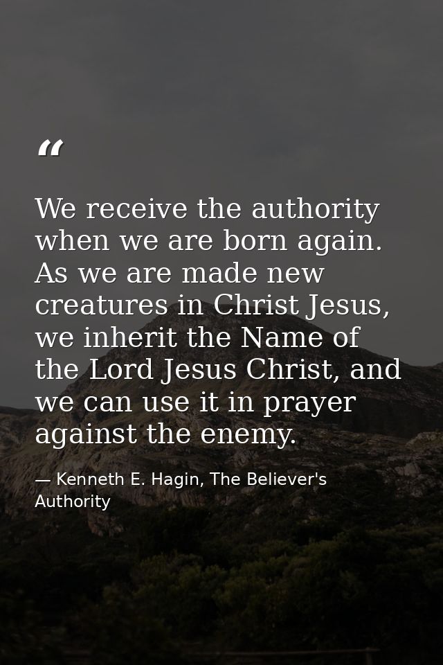 We receive the authority when we are born again. As we are made new creatures in Christ Jesus, we inherit the Name of th — Kenneth E. Hagin, The Believer's Authority