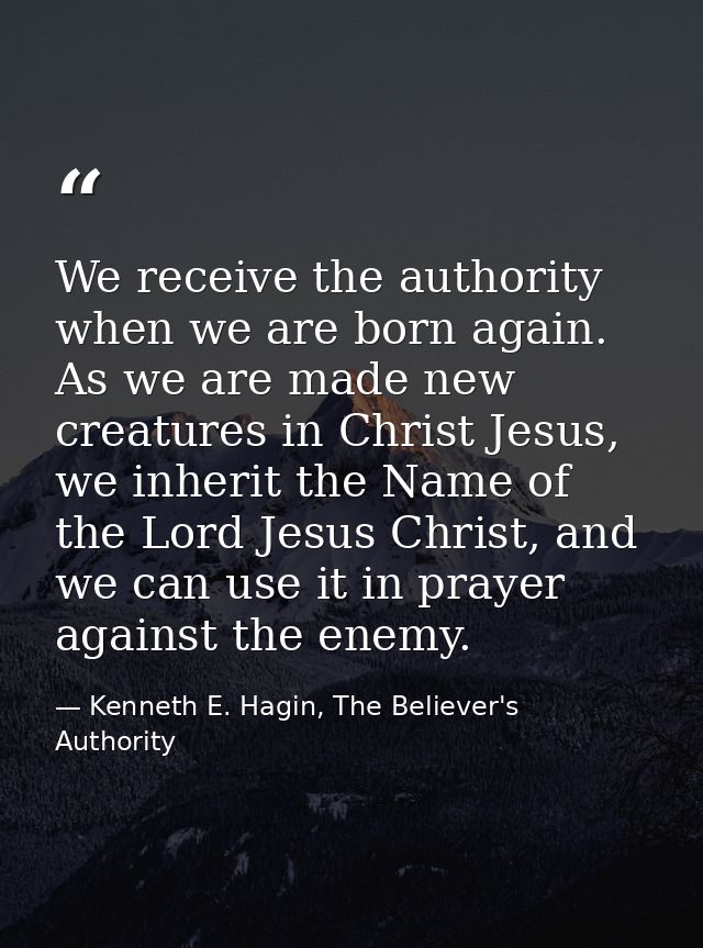We receive the authority when we are born again. As we are made new creatures in Christ Jesus, we inherit the Name of th — Kenneth E. Hagin, The Believer's Authority