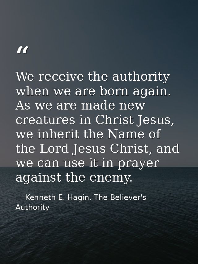 We receive the authority when we are born again. As we are made new creatures in Christ Jesus, we inherit the Name of th — Kenneth E. Hagin, The Believer's Authority