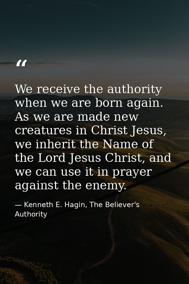 We receive the authority when we are born again. As we are made new creatures in Christ Jesus, we inherit the Name of th — Kenneth E. Hagin, The Believer's Authority