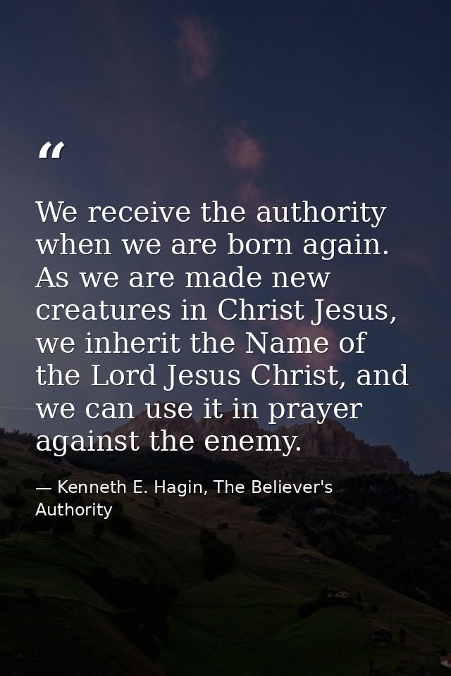 We receive the authority when we are born again. As we are made new creatures in Christ Jesus, we inherit the Name of th — Kenneth E. Hagin, The Believer's Authority