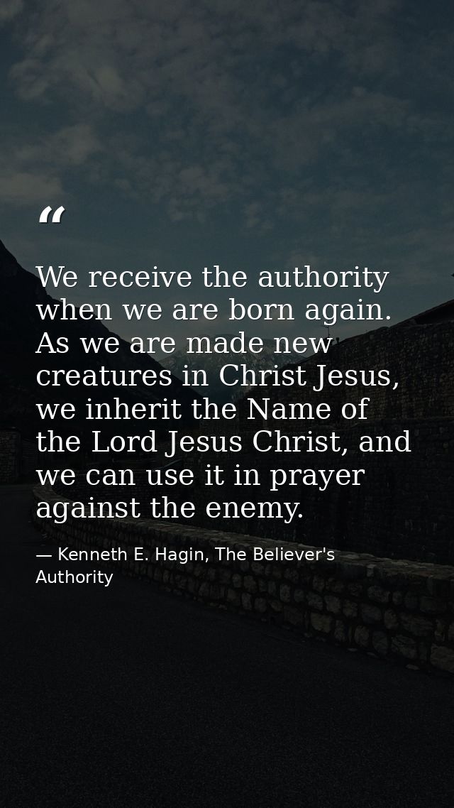 We receive the authority when we are born again. As we are made new creatures in Christ Jesus, we inherit the Name of th — Kenneth E. Hagin, The Believer's Authority