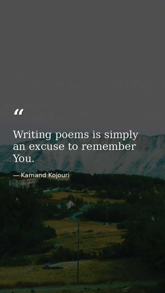 Writing poems is simply an excuse to remember You. — Kamand Kojouri