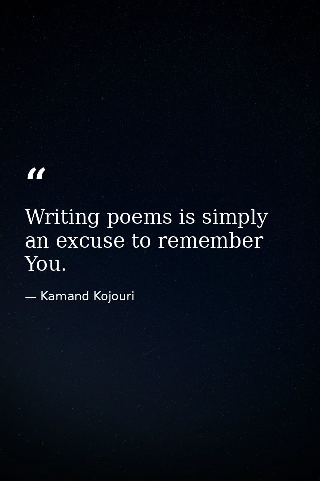 Writing poems is simply an excuse to remember You. — Kamand Kojouri