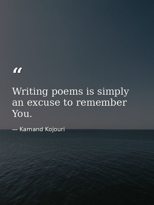 Writing poems is simply an excuse to remember You. — Kamand Kojouri