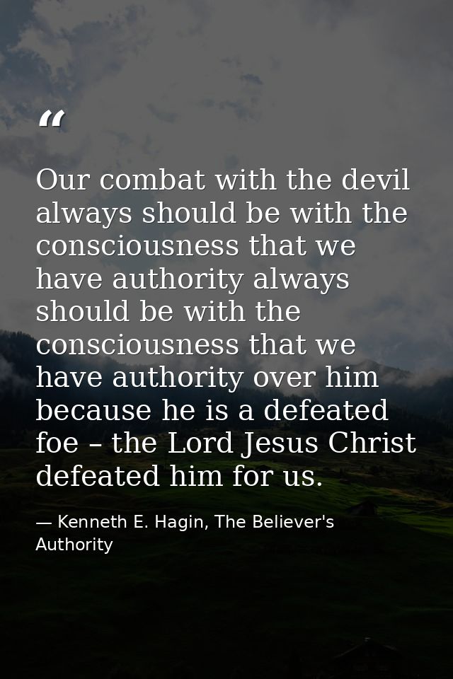 Our combat with the devil always should be with the consciousness that we have authority always should be with the consc — Kenneth E. Hagin, The Believer's Authority