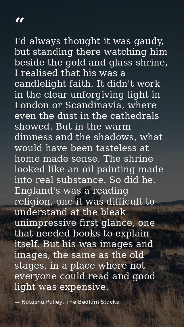 I'd always thought it was gaudy, but standing there watching him beside the gold and glass shrine, I realised that his w — Natasha Pulley, The Bedlam Stacks