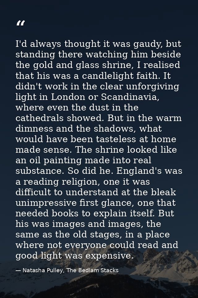 I'd always thought it was gaudy, but standing there watching him beside the gold and glass shrine, I realised that his w — Natasha Pulley, The Bedlam Stacks