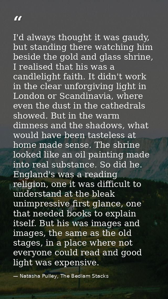 I'd always thought it was gaudy, but standing there watching him beside the gold and glass shrine, I realised that his w — Natasha Pulley, The Bedlam Stacks