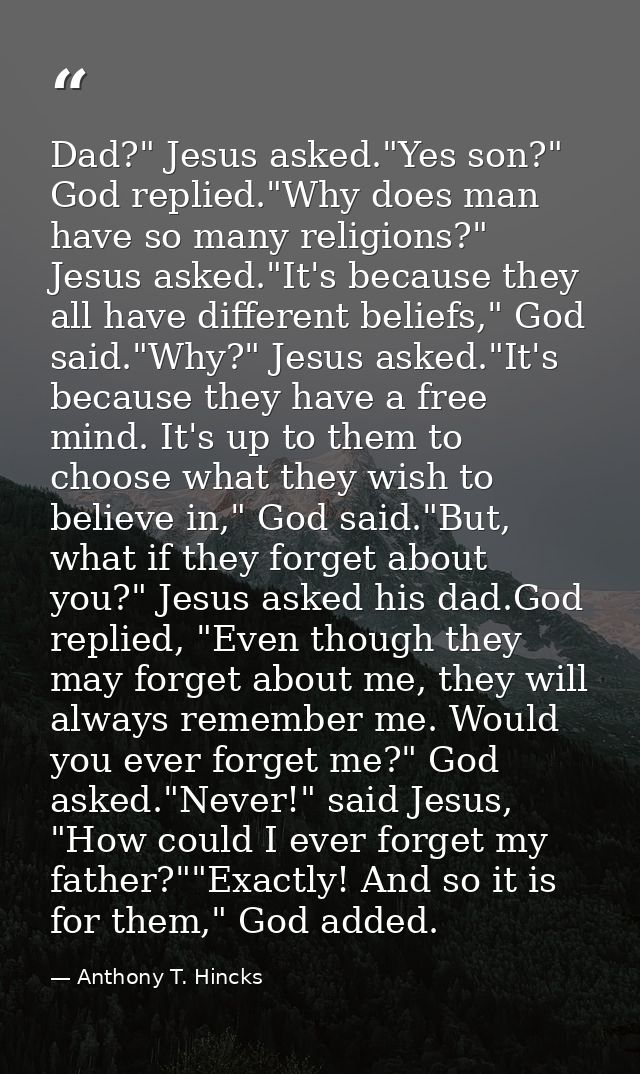 Dad?" Jesus asked."Yes son?" God replied."Why does man have so many religions?" Jesus asked."It's because they all have  — Anthony T. Hincks