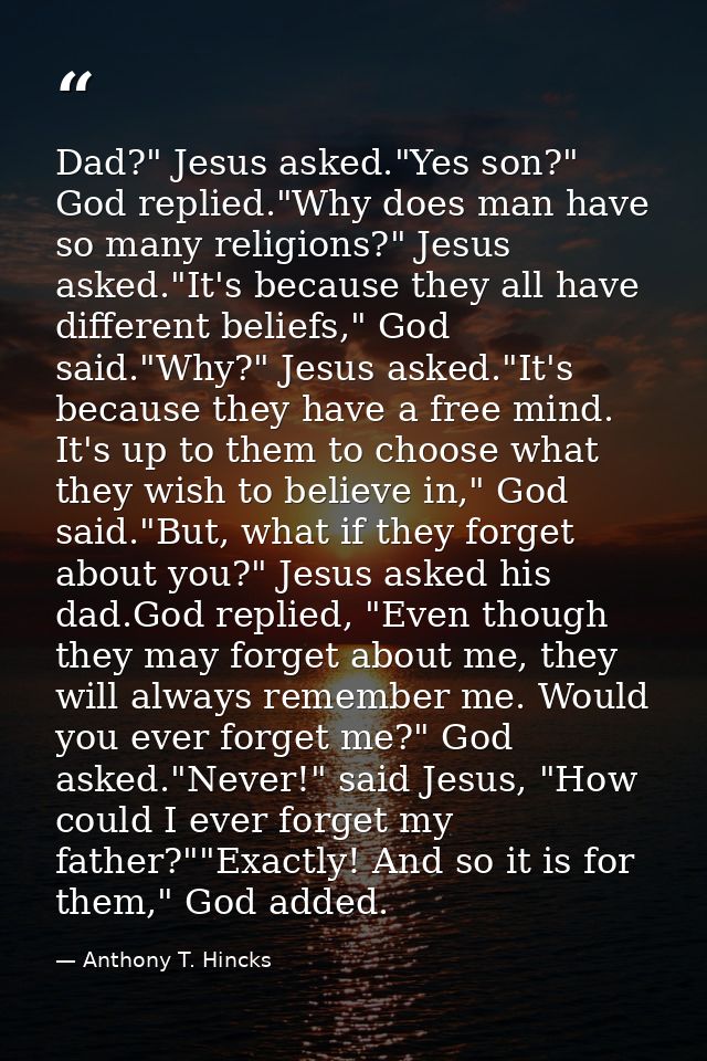 Dad?" Jesus asked."Yes son?" God replied."Why does man have so many religions?" Jesus asked."It's because they all have  — Anthony T. Hincks