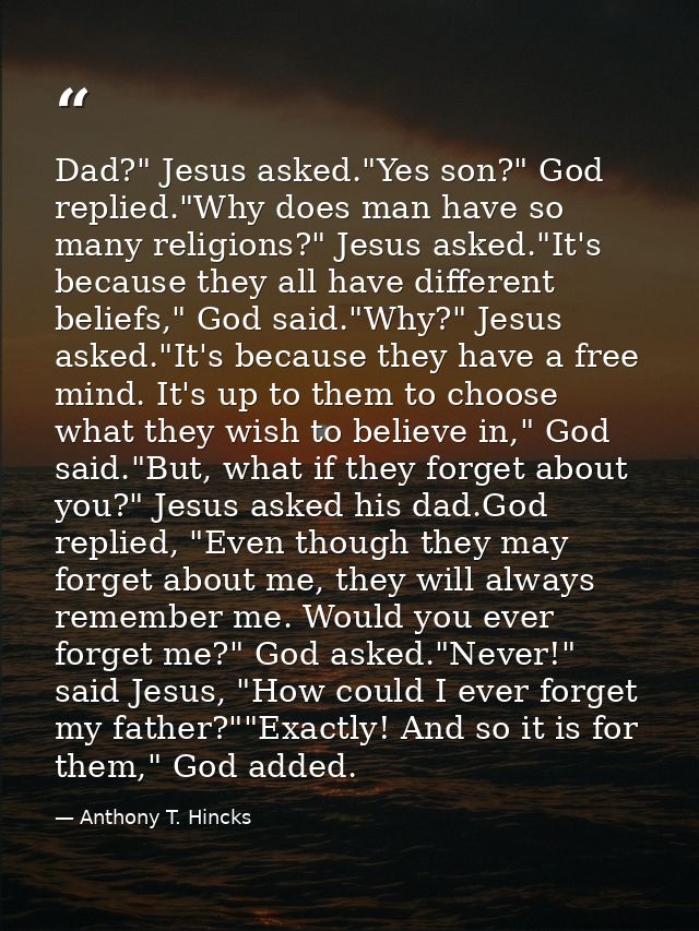 Dad?" Jesus asked."Yes son?" God replied."Why does man have so many religions?" Jesus asked."It's because they all have  — Anthony T. Hincks