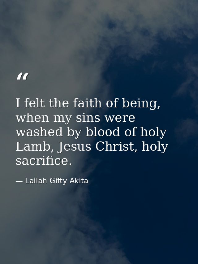 I felt the faith of being, when my sins were washed by blood of holy Lamb, Jesus Christ, holy sacrifice. — Lailah Gifty Akita