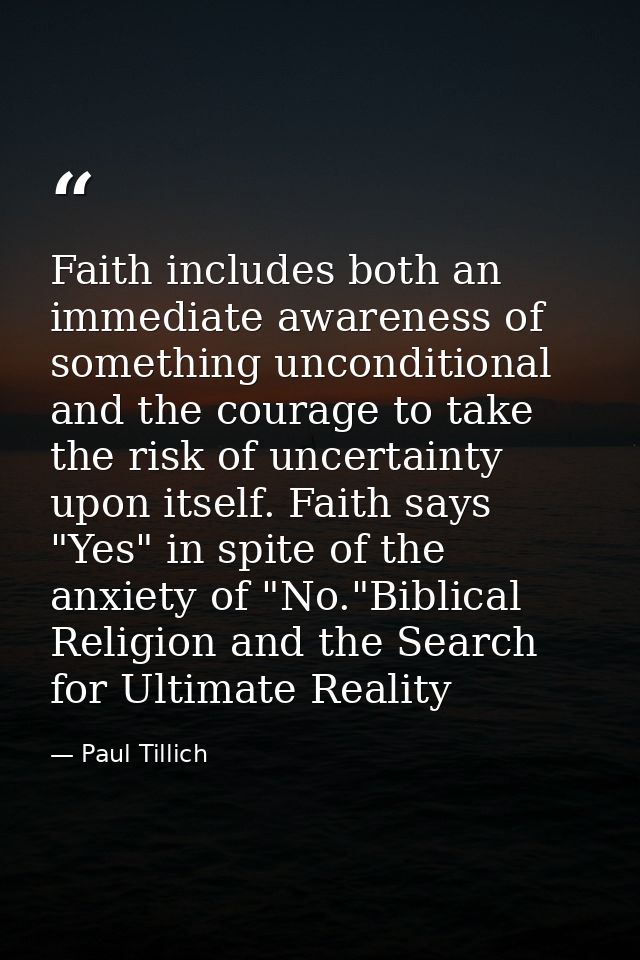 Faith includes both an immediate awareness of something unconditional and the courage to take the risk of uncertainty up — Paul Tillich