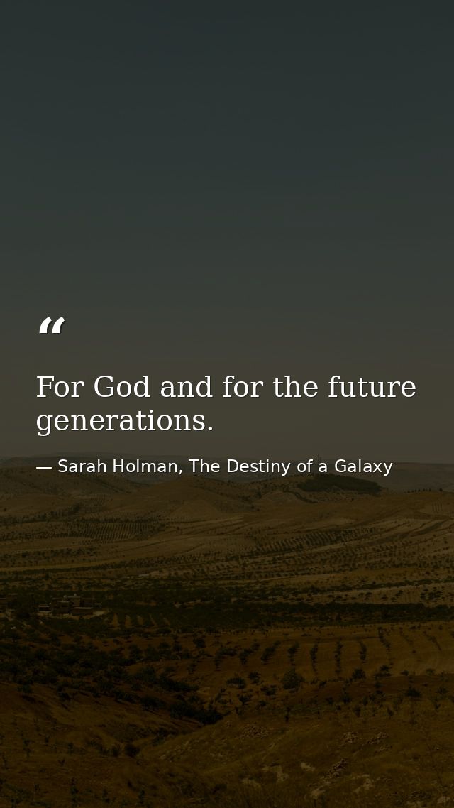 For God and for the future generations. — Sarah Holman, The Destiny of a Galaxy
