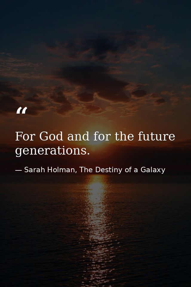 For God and for the future generations. — Sarah Holman, The Destiny of a Galaxy