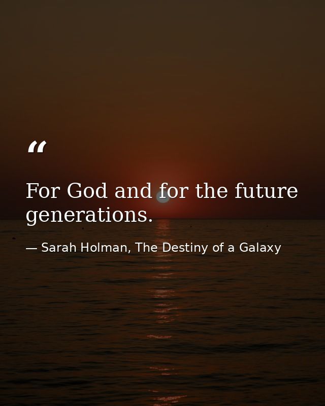 For God and for the future generations. — Sarah Holman, The Destiny of a Galaxy