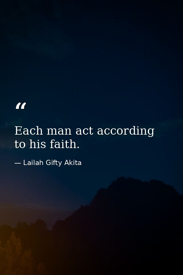 Each man act according to his faith. — Lailah Gifty Akita