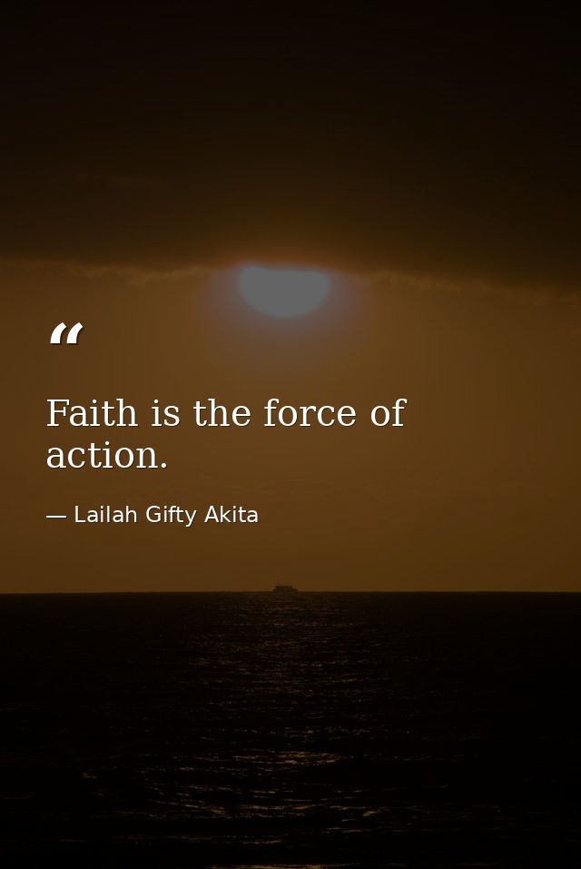 Faith is the force of action. — Lailah Gifty Akita