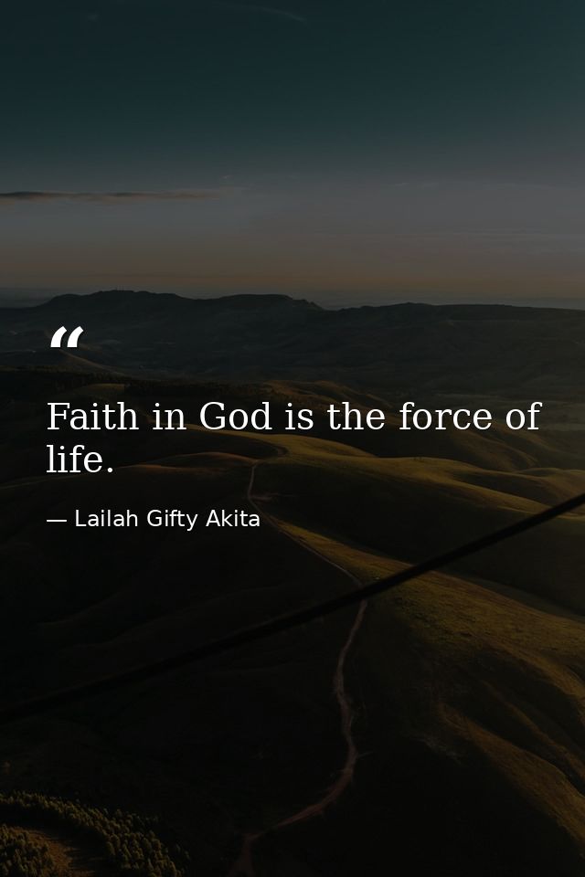 Faith in God is the force of life. — Lailah Gifty Akita