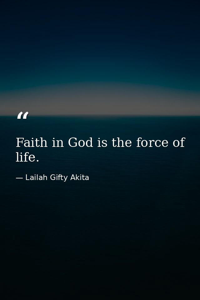 Faith in God is the force of life. — Lailah Gifty Akita