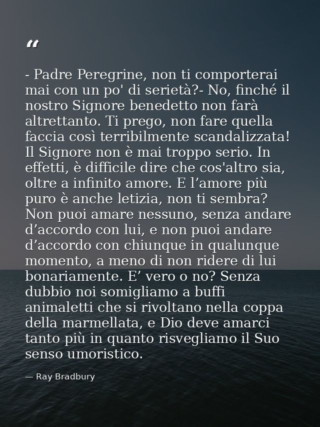 - Padre Peregrine, non ti comporterai mai con un po' di serietà?- No, finché il nostro Signore benedetto non farà altret — Ray Bradbury