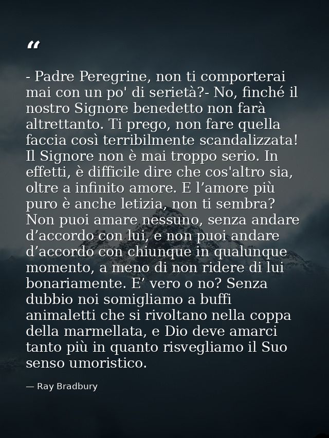 - Padre Peregrine, non ti comporterai mai con un po' di serietà?- No, finché il nostro Signore benedetto non farà altret — Ray Bradbury