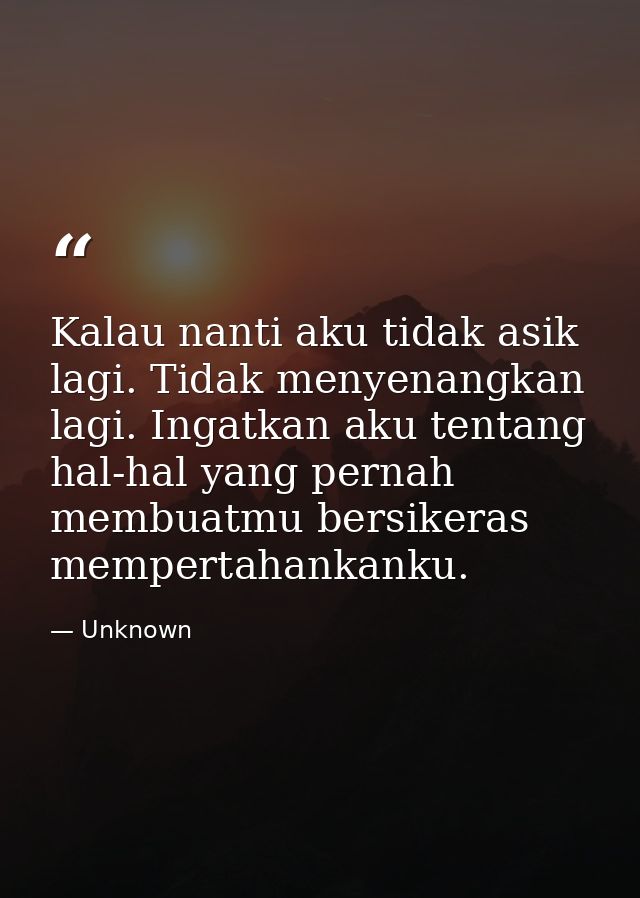 Kalau nanti aku tidak asik lagi. Tidak menyenangkan lagi. Ingatkan aku tentang hal-hal yang pernah membuatmu bersikeras  — Unknown