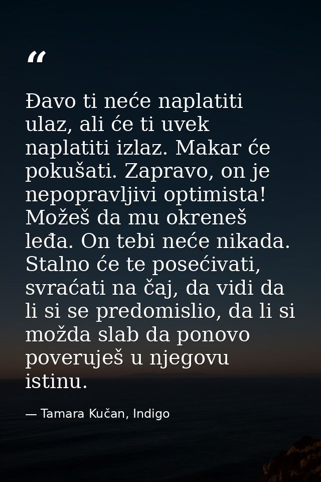 Đavo ti neće naplatiti ulaz, ali će ti uvek naplatiti izlaz. Makar će pokušati. Zapravo, on je nepopravljivi optimi­sta! — Tamara Kučan, Indigo