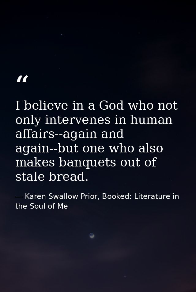 I believe in a God who not only intervenes in human affairs--again and again--but one who also makes banquets out of sta — Karen Swallow Prior, Booked: Literature in the Soul of Me