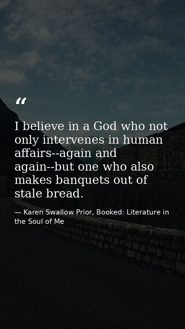 I believe in a God who not only intervenes in human affairs--again and again--but one who also makes banquets out of sta — Karen Swallow Prior, Booked: Literature in the Soul of Me