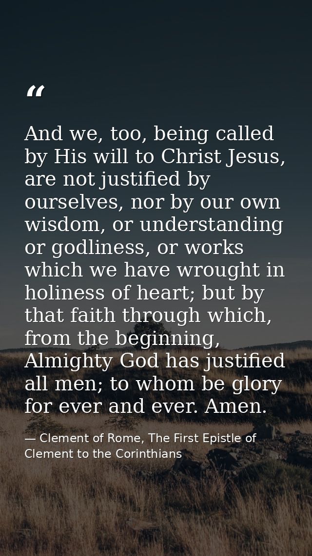 And we, too, being called by His will to Christ Jesus, are not justified by ourselves, nor by our own wisdom, or underst — Clement of Rome, The First Epistle of Clement to the Corinthians