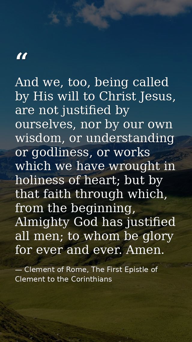 And we, too, being called by His will to Christ Jesus, are not justified by ourselves, nor by our own wisdom, or underst — Clement of Rome, The First Epistle of Clement to the Corinthians